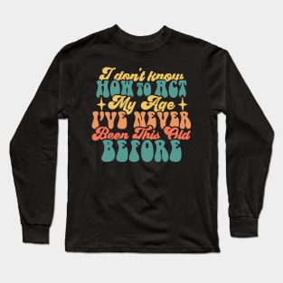 I Dont Know How To Act My Age Ive Never Been This Old Before Long Sleeve T-Shirt